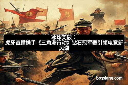 冰球突破：虎牙直播携手《三角洲行动》钻石冠军赛引领电竞新风潮