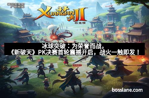 冰球突破：为荣誉而战，《新破天》PK决赛首轮震撼开启，战火一触即发！