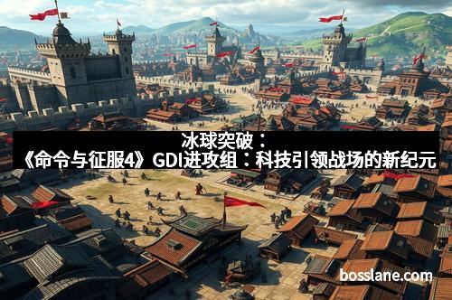 冰球突破：《命令与征服4》GDI进攻组：科技引领战场的新纪元
